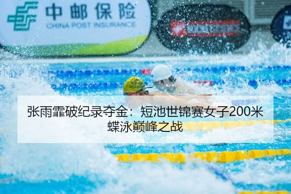 张雨霏破纪录夺金：短池世锦赛女子200米蝶泳巅峰之战