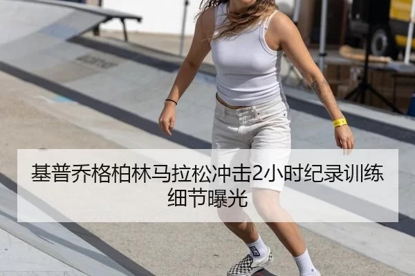 基普乔格柏林马拉松冲击2小时纪录训练细节曝光