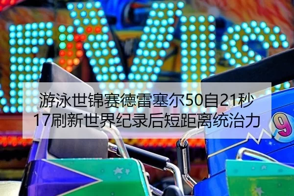 游泳世锦赛德雷塞尔50自21秒17刷新世界纪录后短距离统治力