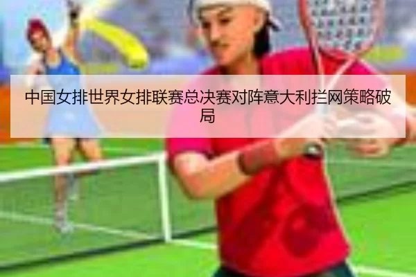 中国女排世界女排联赛总决赛对阵意大利拦网策略破局
