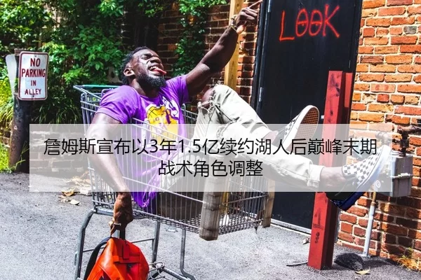 詹姆斯宣布以3年1.5亿续约湖人后巅峰末期战术角色调整