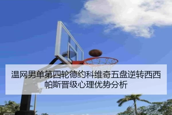 温网男单第四轮德约科维奇五盘逆转西西帕斯晋级心理优势分析